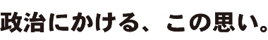 政治にかける、この思い。